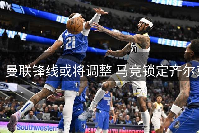 曼联锋线或将调整 马竞锁定齐尔克泽