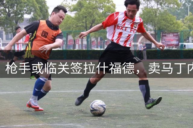 枪手或临关签拉什福德，卖马丁内利令队内意外